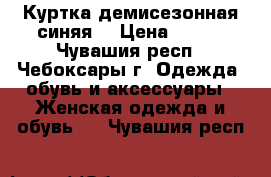 Куртка демисезонная синяя  › Цена ­ 800 - Чувашия респ., Чебоксары г. Одежда, обувь и аксессуары » Женская одежда и обувь   . Чувашия респ.